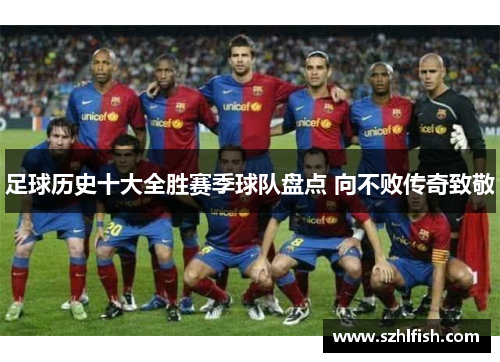 足球历史十大全胜赛季球队盘点 向不败传奇致敬 足球历史十大全胜赛季球队盘点 向不败传奇致敬
