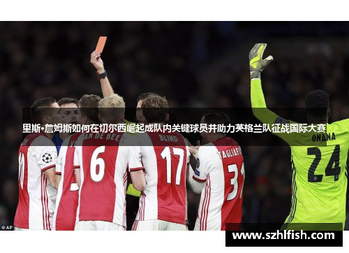 里斯·詹姆斯如何在切尔西崛起成队内关键球员并助力英格兰队征战国际大赛 里斯·詹姆斯如何在切尔西崛起成队内关键球员并助力英格兰队征战国际大赛