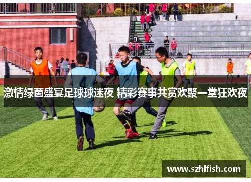 激情绿茵盛宴足球球迷夜 精彩赛事共赏欢聚一堂狂欢夜 激情绿茵盛宴足球球迷夜 精彩赛事共赏欢聚一堂狂欢夜