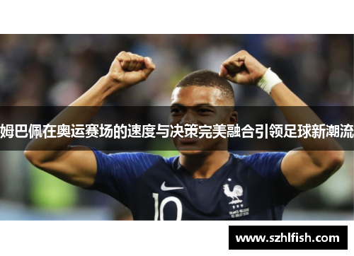 姆巴佩在奥运赛场的速度与决策完美融合引领足球新潮流 姆巴佩在奥运赛场的速度与决策完美融合引领足球新潮流