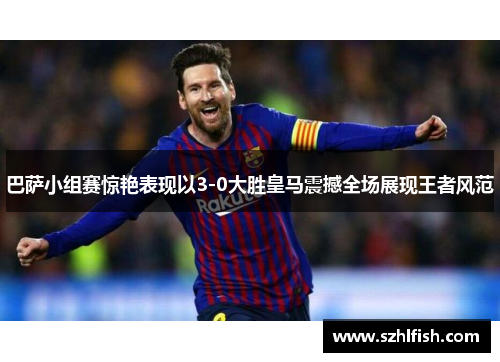 巴萨小组赛惊艳表现以3-0大胜皇马震撼全场展现王者风范
