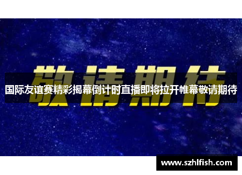 国际友谊赛精彩揭幕倒计时直播即将拉开帷幕敬请期待 国际友谊赛精彩揭幕倒计时直播即将拉开帷幕敬请期待