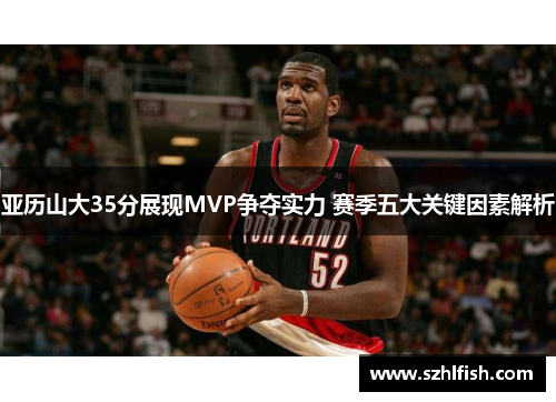 亚历山大35分展现MVP争夺实力 赛季五大关键因素解析 亚历山大35分展现MVP争夺实力 赛季五大关键因素解析
