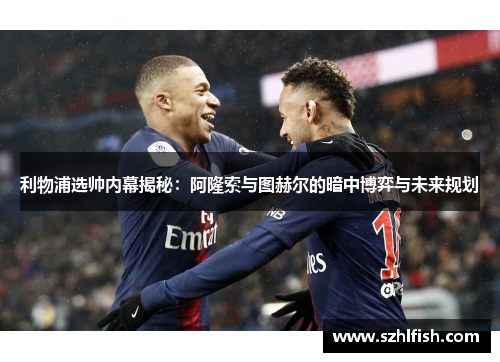 利物浦选帅内幕揭秘:阿隆索与图赫尔的暗中博弈与未来规划 利物浦选帅内幕揭秘:阿隆索与图赫尔的暗中博弈与未来规划