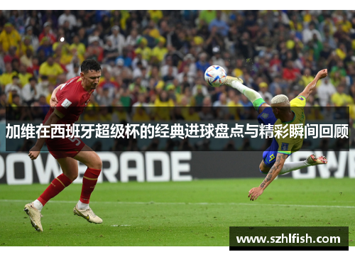 加维在西班牙超级杯的经典进球盘点与精彩瞬间回顾