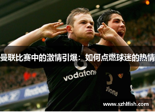 曼联比赛中的激情引爆：如何点燃球迷的热情