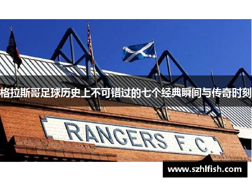 格拉斯哥足球历史上不可错过的七个经典瞬间与传奇时刻