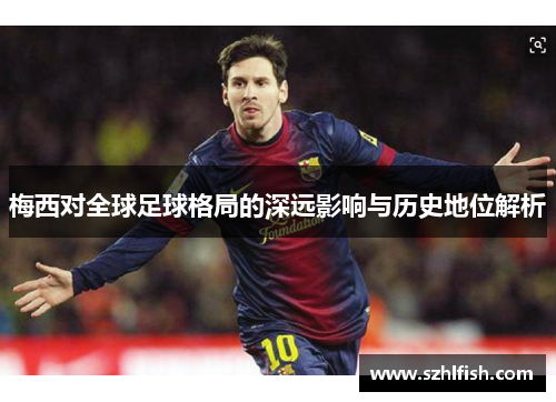 梅西对全球足球格局的深远影响与历史地位解析