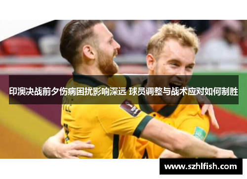 印澳决战前夕伤病困扰影响深远 球员调整与战术应对如何制胜
