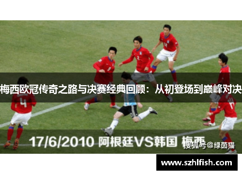梅西欧冠传奇之路与决赛经典回顾：从初登场到巅峰对决