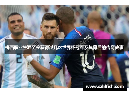 梅西职业生涯至今获得过几次世界杯冠军及其背后的传奇故事 梅西职业生涯至今获得过几次世界杯冠军及其背后的传奇故事