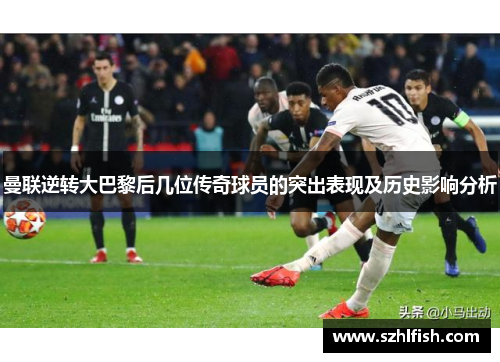 曼联逆转大巴黎后几位传奇球员的突出表现及历史影响分析