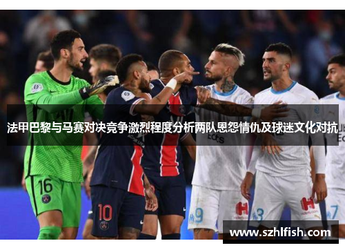 法甲巴黎与马赛对决竞争激烈程度分析两队恩怨情仇及球迷文化对抗 法甲巴黎与马赛对决竞争激烈程度分析两队恩怨情仇及球迷文化对抗