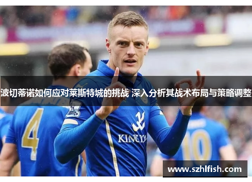 波切蒂诺如何应对莱斯特城的挑战 深入分析其战术布局与策略调整