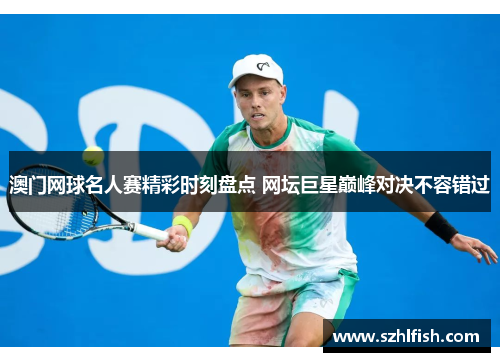 澳门网球名人赛精彩时刻盘点 网坛巨星巅峰对决不容错过 澳门网球名人赛精彩时刻盘点 网坛巨星巅峰对决不容错过