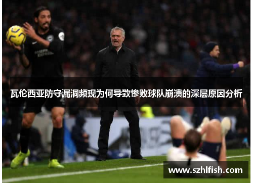 瓦伦西亚防守漏洞频现为何导致惨败球队崩溃的深层原因分析