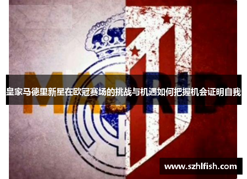 皇家马德里新星在欧冠赛场的挑战与机遇如何把握机会证明自我