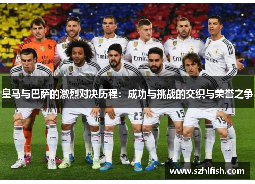 皇马与巴萨的激烈对决历程：成功与挑战的交织与荣誉之争