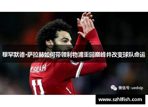 穆罕默德·萨拉赫如何带领利物浦重回巅峰并改变球队命运 穆罕默德·萨拉赫如何带领利物浦重回巅峰并改变球队命运