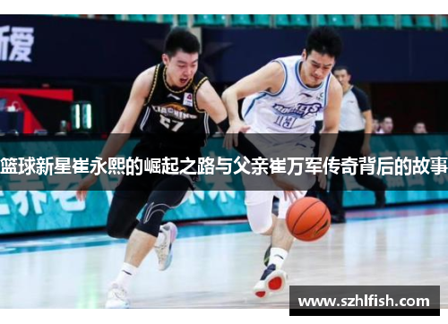 篮球新星崔永熙的崛起之路与父亲崔万军传奇背后的故事