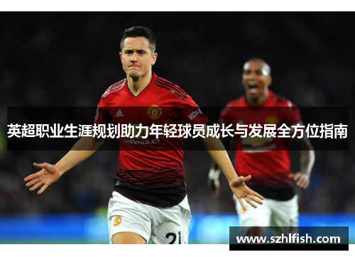 英超职业生涯规划助力年轻球员成长与发展全方位指南 英超职业生涯规划助力年轻球员成长与发展全方位指南