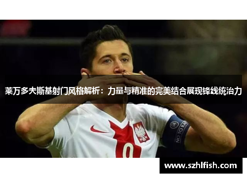 莱万多夫斯基射门风格解析:力量与精准的完美结合展现锋线统治力 莱万多夫斯基射门风格解析:力量与精准的完美结合展现锋线统治力