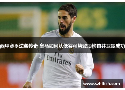 西甲赛季逆袭传奇 皇马如何从低谷强势登顶榜首并卫冕成功 西甲赛季逆袭传奇 皇马如何从低谷强势登顶榜首并卫冕成功