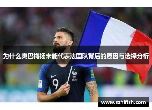 为什么奥巴梅扬未能代表法国队背后的原因与选择分析 为什么奥巴梅扬未能代表法国队背后的原因与选择分析