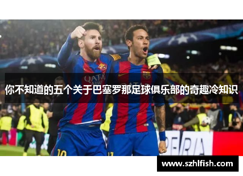 你不知道的五个关于巴塞罗那足球俱乐部的奇趣冷知识 你不知道的五个关于巴塞罗那足球俱乐部的奇趣冷知识