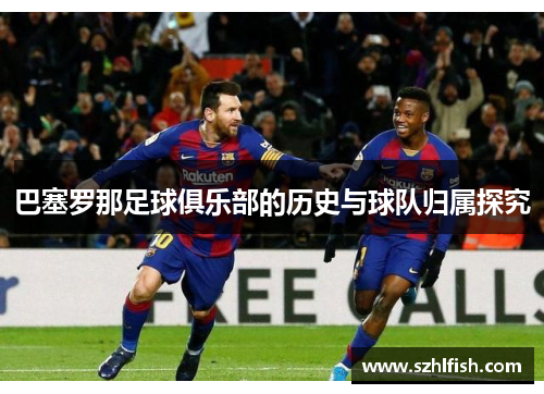 巴塞罗那足球俱乐部的历史与球队归属探究 巴塞罗那足球俱乐部的历史与球队归属探究