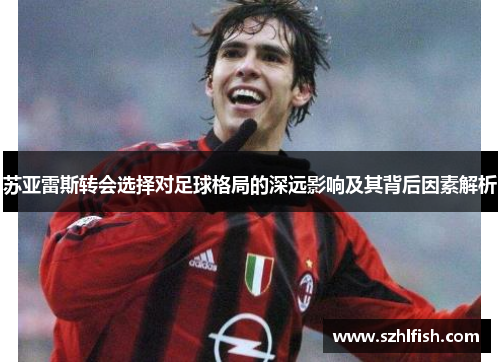 苏亚雷斯转会选择对足球格局的深远影响及其背后因素解析