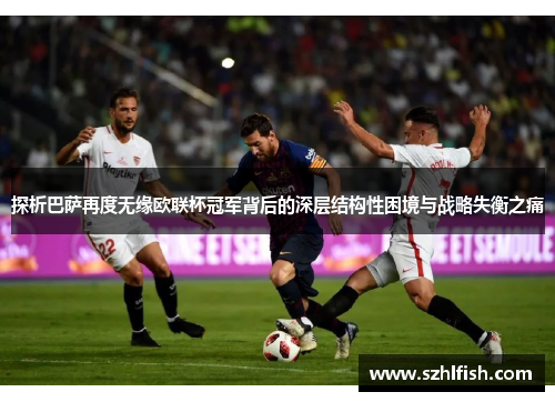 探析巴萨再度无缘欧联杯冠军背后的深层结构性困境与战略失衡之痛