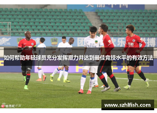 如何帮助年轻球员充分发挥潜力并达到最佳竞技水平的有效方法 如何帮助年轻球员充分发挥潜力并达到最佳竞技水平的有效方法