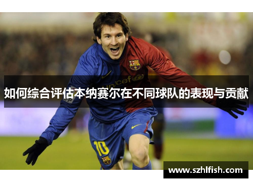如何综合评估本纳赛尔在不同球队的表现与贡献