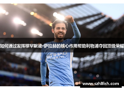 如何通过发挥穆罕默德·萨拉赫的核心作用帮助利物浦夺回顶级荣耀