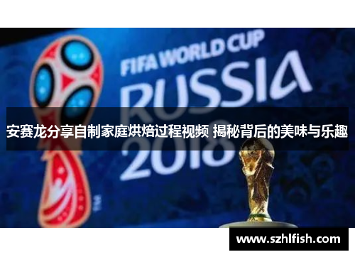 安赛龙分享自制家庭烘焙过程视频 揭秘背后的美味与乐趣 安赛龙分享自制家庭烘焙过程视频 揭秘背后的美味与乐趣