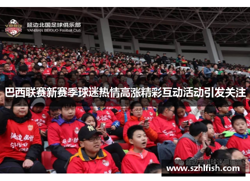 巴西联赛新赛季球迷热情高涨精彩互动活动引发关注 巴西联赛新赛季球迷热情高涨精彩互动活动引发关注