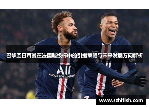 巴黎圣日耳曼在法国超级杯中的引援策略与未来发展方向解析 巴黎圣日耳曼在法国超级杯中的引援策略与未来发展方向解析