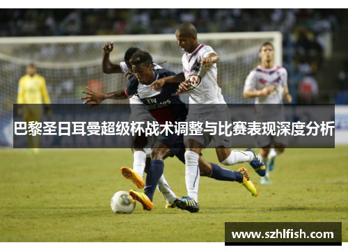 巴黎圣日耳曼超级杯战术调整与比赛表现深度分析 巴黎圣日耳曼超级杯战术调整与比赛表现深度分析