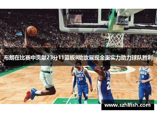 布朗在比赛中贡献23分11篮板8助攻展现全面实力助力球队胜利