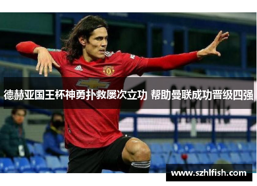 德赫亚国王杯神勇扑救屡次立功 帮助曼联成功晋级四强