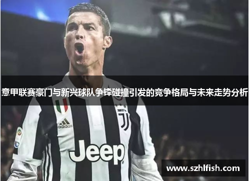 意甲联赛豪门与新兴球队争锋碰撞引发的竞争格局与未来走势分析