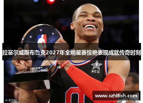 拉塞尔威斯布鲁克2027年全明星赛惊艳表现成就传奇时刻