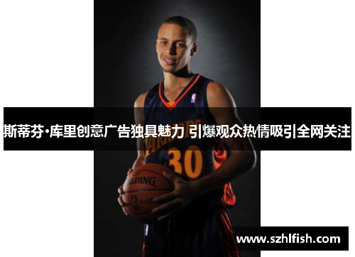 斯蒂芬·库里创意广告独具魅力 引爆观众热情吸引全网关注