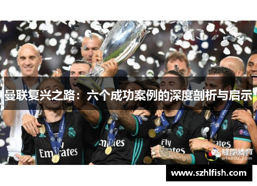 曼联复兴之路:六个成功案例的深度剖析与启示 曼联复兴之路:六个成功案例的深度剖析与启示