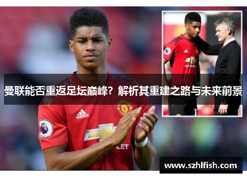 曼联能否重返足坛巅峰?解析其重建之路与未来前景 曼联能否重返足坛巅峰?解析其重建之路与未来前景