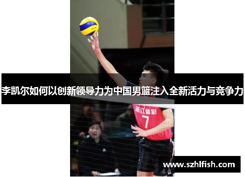 李凯尔如何以创新领导力为中国男篮注入全新活力与竞争力 李凯尔如何以创新领导力为中国男篮注入全新活力与竞争力