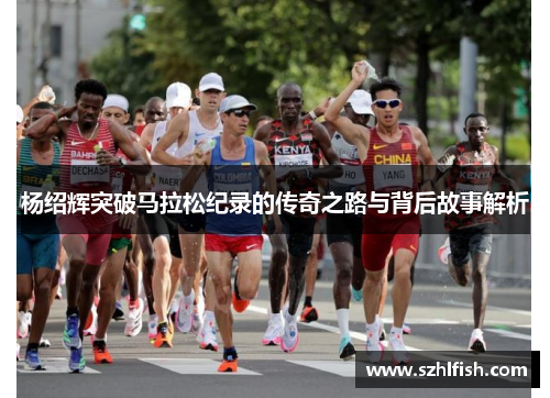 杨绍辉突破马拉松纪录的传奇之路与背后故事解析 杨绍辉突破马拉松纪录的传奇之路与背后故事解析
