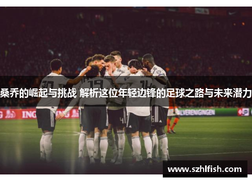 桑乔的崛起与挑战 解析这位年轻边锋的足球之路与未来潜力 桑乔的崛起与挑战 解析这位年轻边锋的足球之路与未来潜力