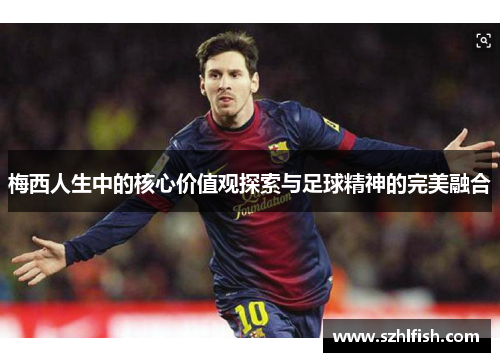 梅西人生中的核心价值观探索与足球精神的完美融合 梅西人生中的核心价值观探索与足球精神的完美融合